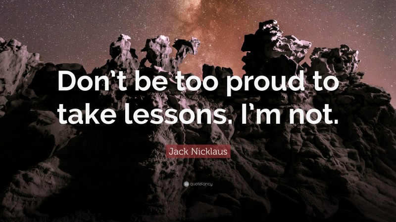 Jack Nicklaus Quote: “Don’t be too proud to take lessons. I’m not.”