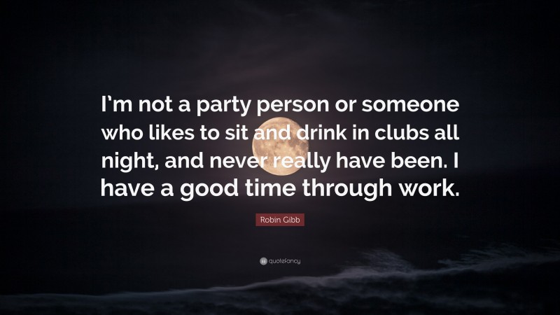 Robin Gibb Quote: “I’m not a party person or someone who likes to sit and drink in clubs all night, and never really have been. I have a good time through work.”