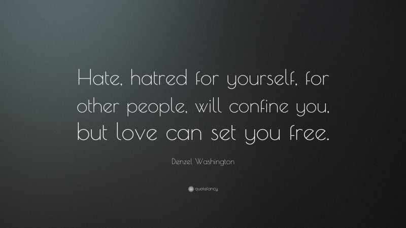 Denzel Washington Quote: “Hate, hatred for yourself, for other people, will confine you, but love can set you free.”
