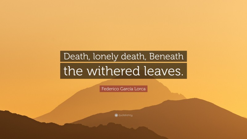 Federico García Lorca Quote: “Death, lonely death, Beneath the withered leaves.”