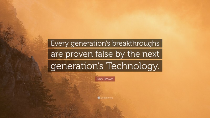 Dan Brown Quote: “Every generation’s breakthroughs are proven false by the next generation’s Technology.”