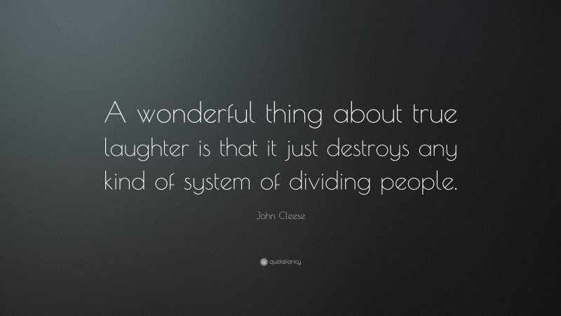 John Cleese Quote: “A wonderful thing about true laughter is that it just destroys any kind of system of dividing people.”