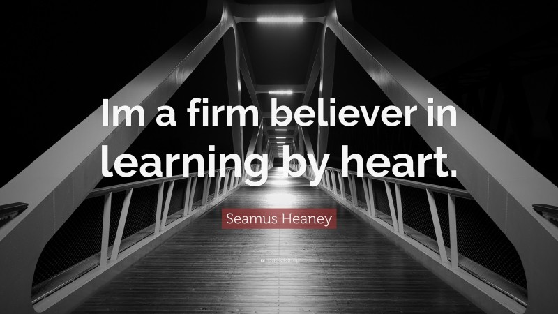 Seamus Heaney Quote: “Im a firm believer in learning by heart.”