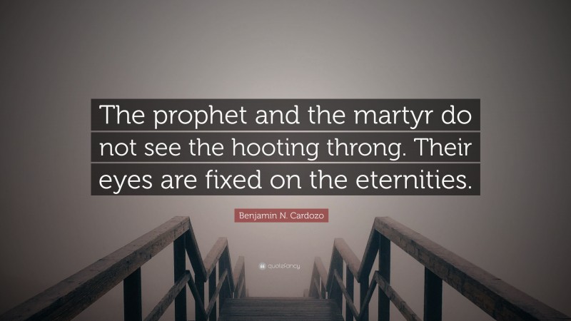 Benjamin N. Cardozo Quote: “The prophet and the martyr do not see the hooting throng. Their eyes are fixed on the eternities.”
