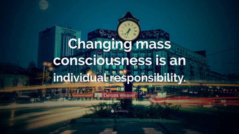 Dennis Weaver Quote: “Changing mass consciousness is an individual responsibility.”