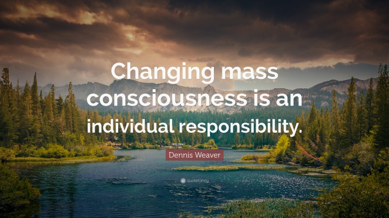 Dennis Weaver Quote: “Changing mass consciousness is an individual responsibility.”