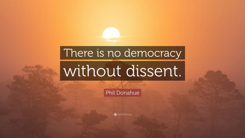 Phil Donahue Quote: “There is no democracy without dissent.”