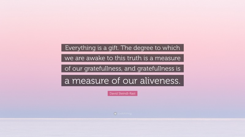 David Steindl-Rast Quote: “Everything is a gift. The degree to which we are awake to this truth is a measure of our gratefullness, and gratefullness is a measure of our aliveness.”