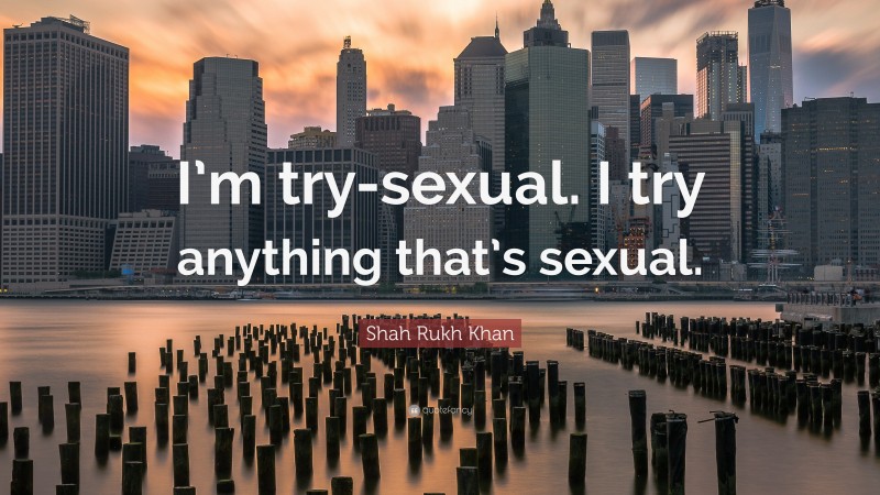 Shah Rukh Khan Quote: “I’m try-sexual. I try anything that’s sexual.”