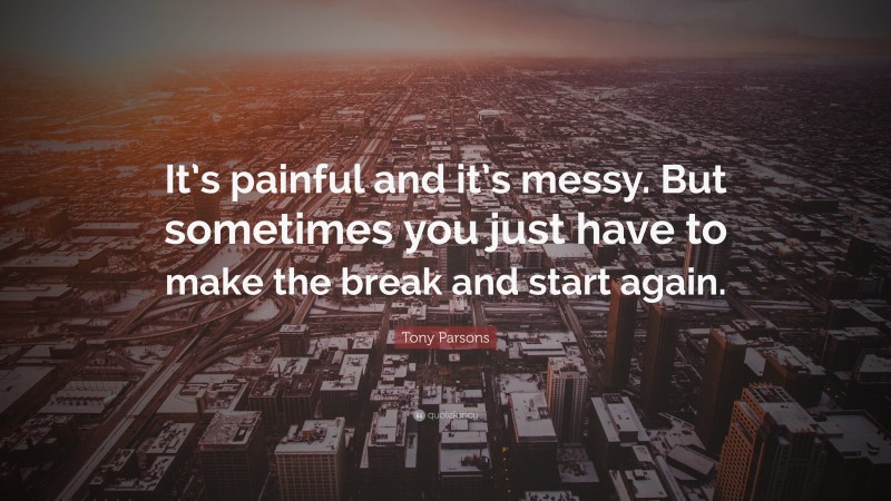 Tony Parsons Quote: “It’s painful and it’s messy. But sometimes you just have to make the break and start again.”