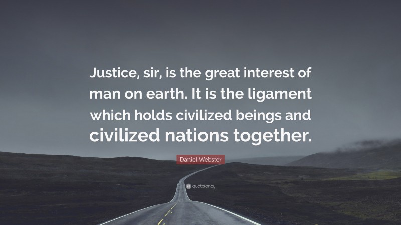 Daniel Webster Quote: “Justice, sir, is the great interest of man on earth. It is the ligament which holds civilized beings and civilized nations together.”