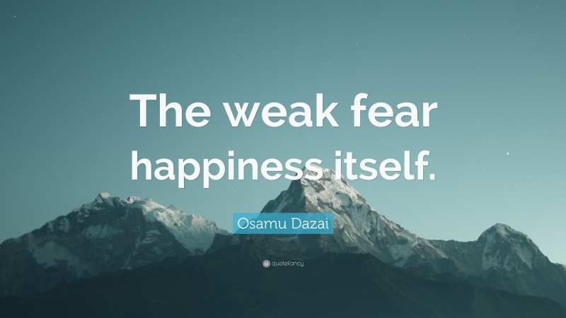 Osamu Dazai Quote: “The weak fear happiness itself.”