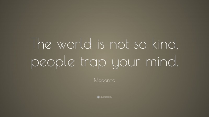 Madonna Quote: “The world is not so kind, people trap your mind.”