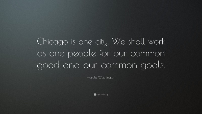 Harold Washington Quote: “Chicago is one city. We shall work as one people for our common good and our common goals.”