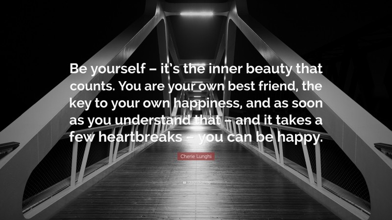 Cherie Lunghi Quote: “Be yourself – it’s the inner beauty that counts. You are your own best friend, the key to your own happiness, and as soon as you understand that – and it takes a few heartbreaks – you can be happy.”