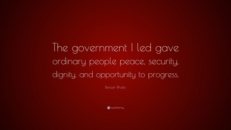 Benazir Bhutto Quote: “The government I led gave ordinary people peace, security, dignity, and opportunity to progress.”