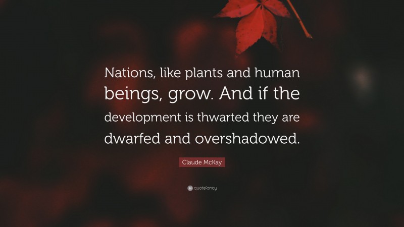 Claude McKay Quote: “Nations, like plants and human beings, grow. And if the development is thwarted they are dwarfed and overshadowed.”