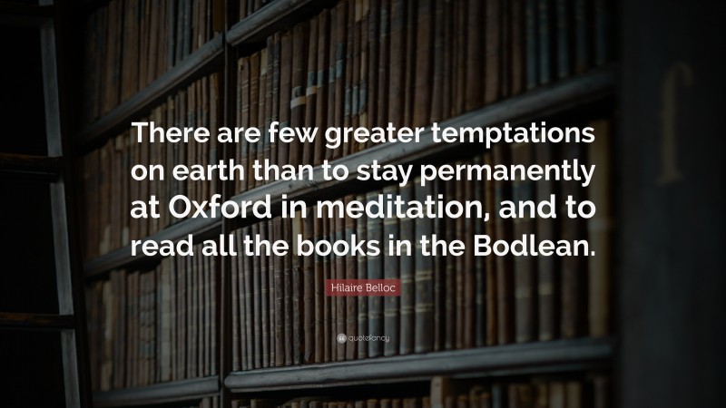 Hilaire Belloc Quote: “There are few greater temptations on earth than to stay permanently at Oxford in meditation, and to read all the books in the Bodlean.”