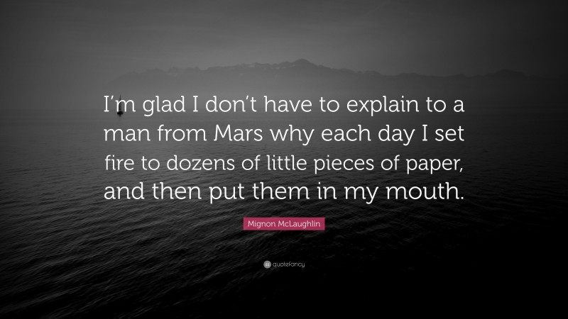 Mignon McLaughlin Quote: “I’m glad I don’t have to explain to a man from Mars why each day I set fire to dozens of little pieces of paper, and then put them in my mouth.”