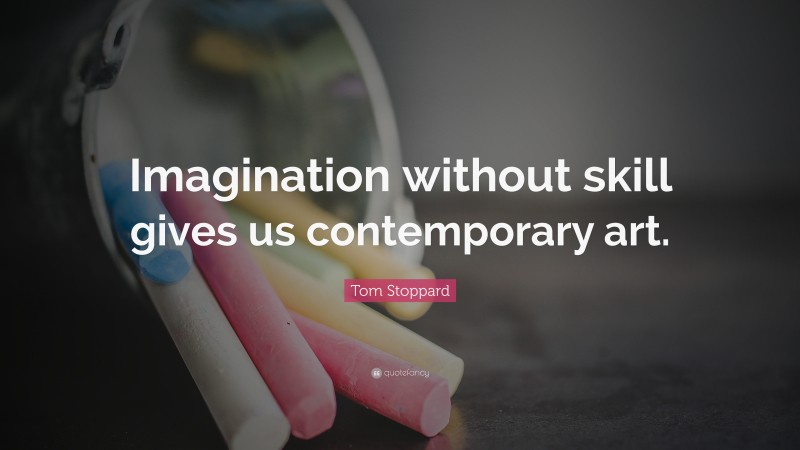 Tom Stoppard Quote: “Imagination without skill gives us contemporary art.”