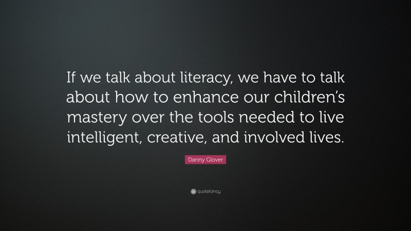 Danny Glover Quote: “If we talk about literacy, we have to talk about how to enhance our children’s mastery over the tools needed to live intelligent, creative, and involved lives.”