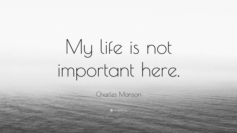 Charles Manson Quote: “My life is not important here.”