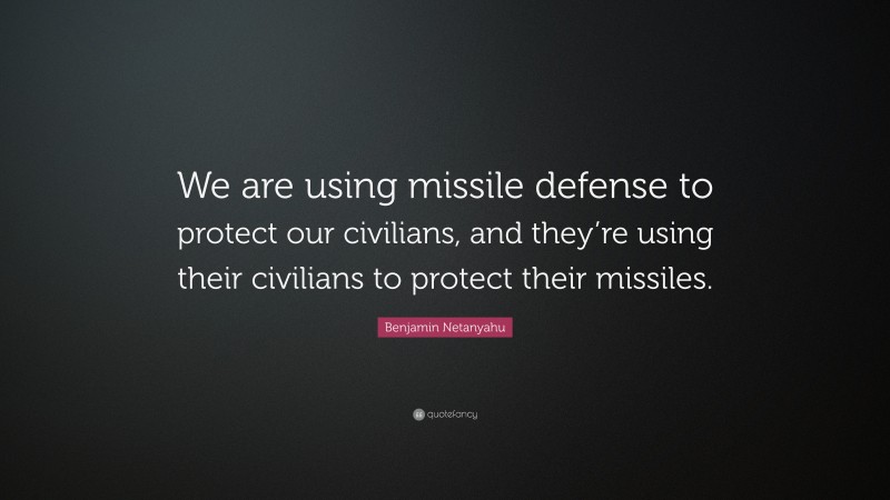 Benjamin Netanyahu Quote: “We are using missile defense to protect our civilians, and they’re using their civilians to protect their missiles.”