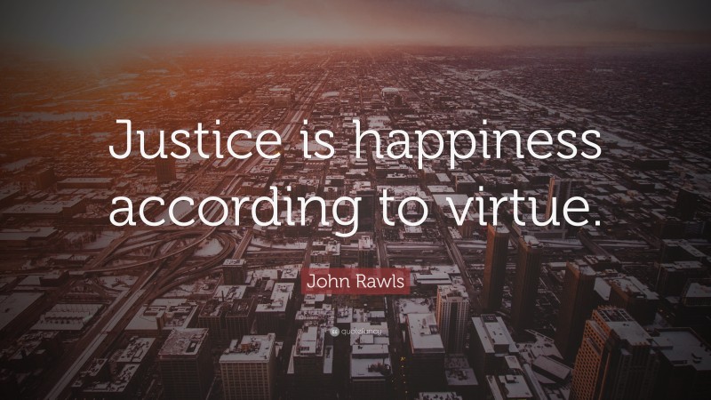 John Rawls Quote: “Justice is happiness according to virtue.”