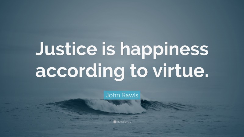 John Rawls Quote: “Justice is happiness according to virtue.”