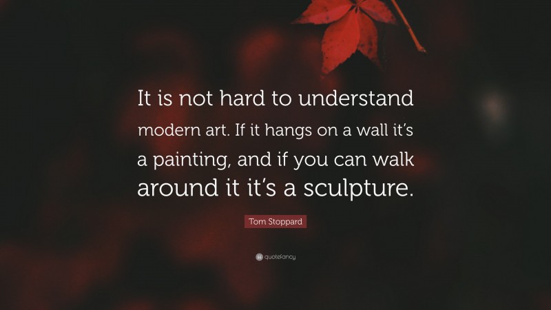 Tom Stoppard Quote: “It is not hard to understand modern art. If it hangs on a wall it’s a painting, and if you can walk around it it’s a sculpture.”