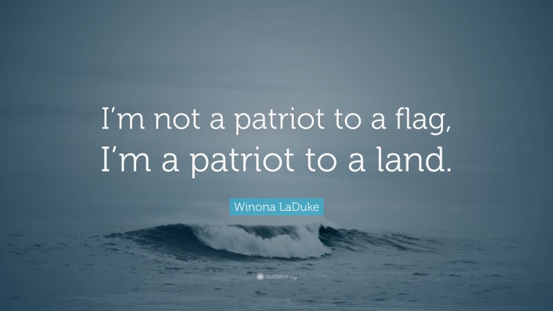 Winona LaDuke Quote: “I’m not a patriot to a flag, I’m a patriot to a land.”