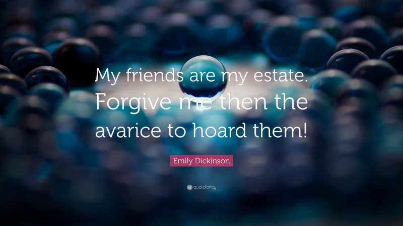 Emily Dickinson Quote: “My friends are my estate. Forgive me then the avarice to hoard them!”