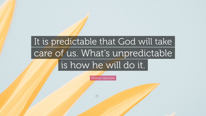 Donna VanLiere Quote: “It is predictable that God will take care of us. What’s unpredictable is how he will do it.”