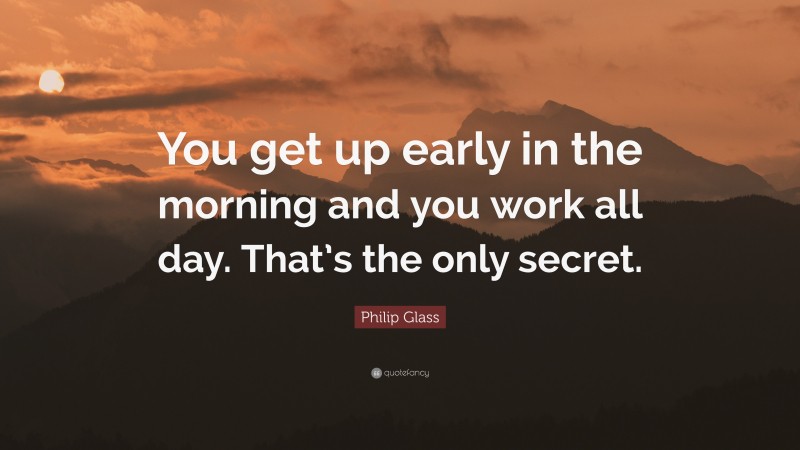 Philip Glass Quote: “You get up early in the morning and you work all day. That’s the only secret.”