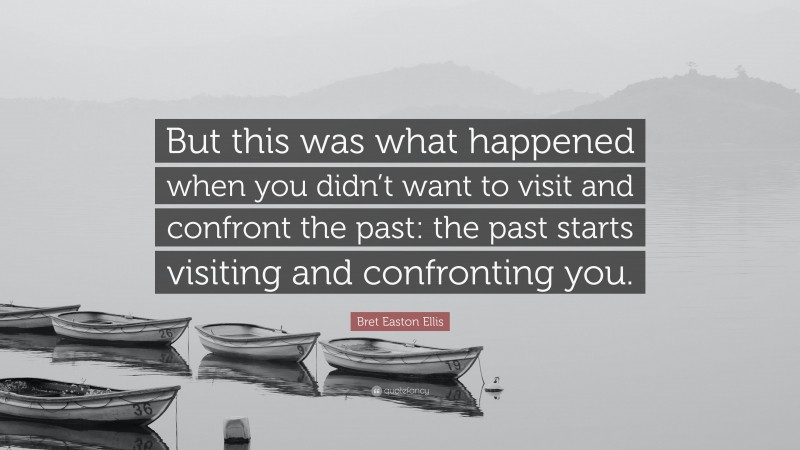 Bret Easton Ellis Quote: “But this was what happened when you didn’t want to visit and confront the past: the past starts visiting and confronting you.”