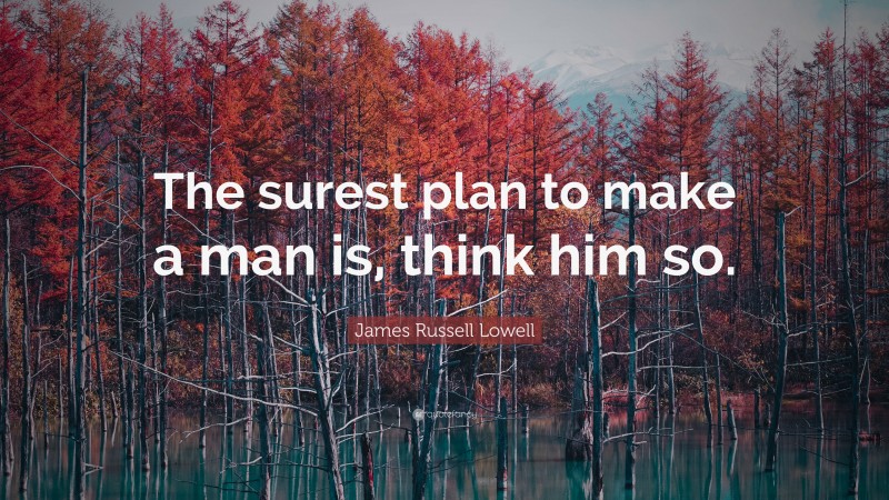 James Russell Lowell Quote: “The surest plan to make a man is, think him so.”