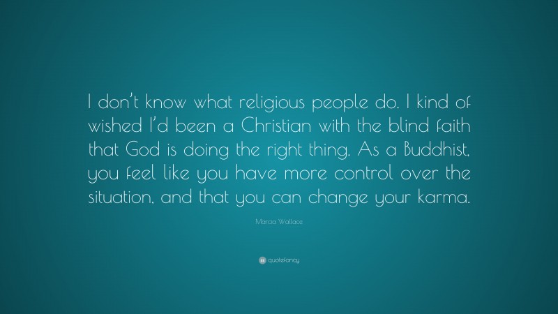 Marcia Wallace Quote: “I don’t know what religious people do. I kind of wished I’d been a Christian with the blind faith that God is doing the right thing. As a Buddhist, you feel like you have more control over the situation, and that you can change your karma.”