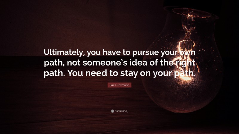 Baz Luhrmann Quote: “Ultimately, you have to pursue your own path, not someone’s idea of the right path. You need to stay on your path.”