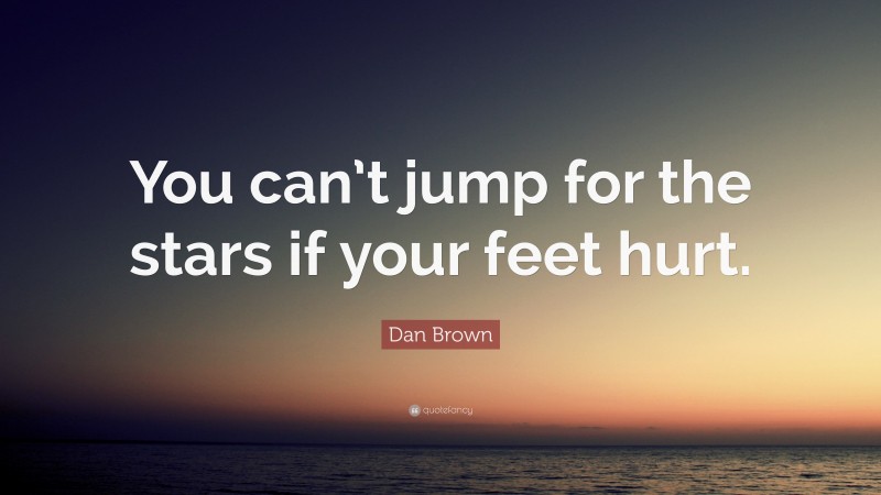 Dan Brown Quote: “You can’t jump for the stars if your feet hurt.”