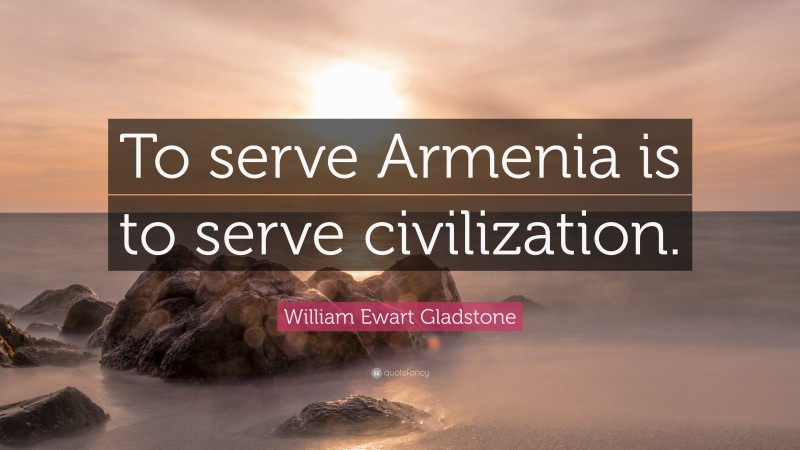 William Ewart Gladstone Quote: “To serve Armenia is to serve civilization.”