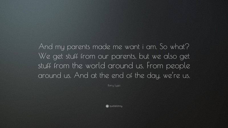 Barry Lyga Quote: “And my parents made me want i am. So what? We get stuff from our parents, but we also get stuff from the world around us. From people around us. And at the end of the day, we’re us.”