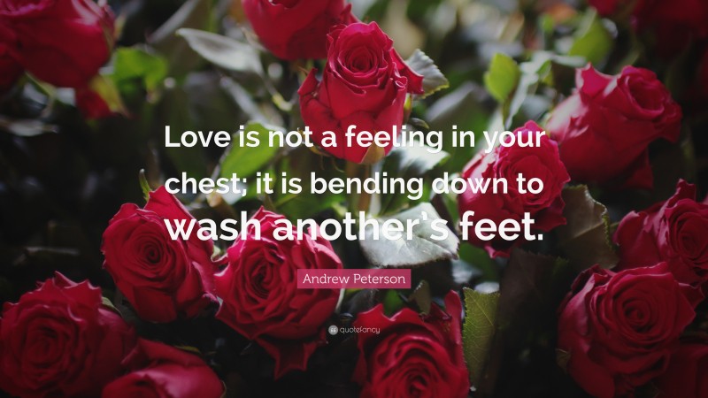 Andrew Peterson Quote: “Love is not a feeling in your chest; it is bending down to wash another’s feet.”