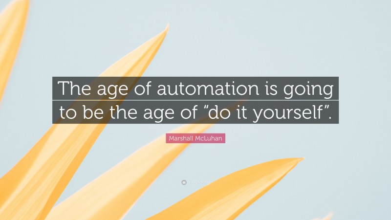 Marshall McLuhan Quote: “The age of automation is going to be the age of “do it yourself”.”
