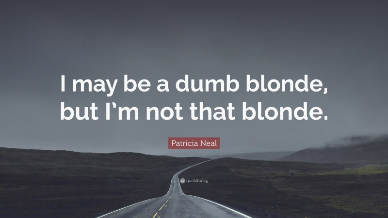 Patricia Neal Quote: “I may be a dumb blonde, but I’m not that blonde.”