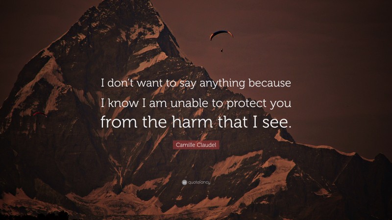 Camille Claudel Quote: “I don’t want to say anything because I know I am unable to protect you from the harm that I see.”