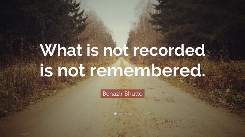 Benazir Bhutto Quote: “What is not recorded is not remembered.”