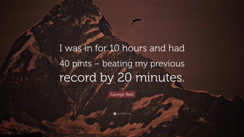 George Best Quote: “I was in for 10 hours and had 40 pints – beating my previous record by 20 minutes.”