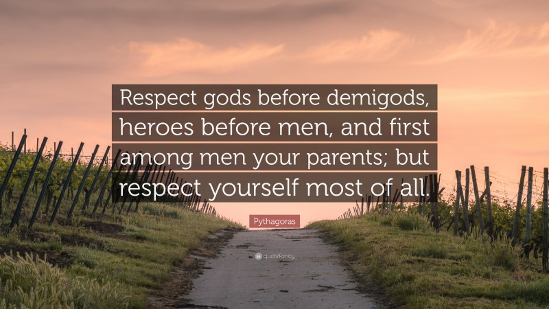 Pythagoras Quote: “Respect gods before demigods, heroes before men, and first among men your parents; but respect yourself most of all.”