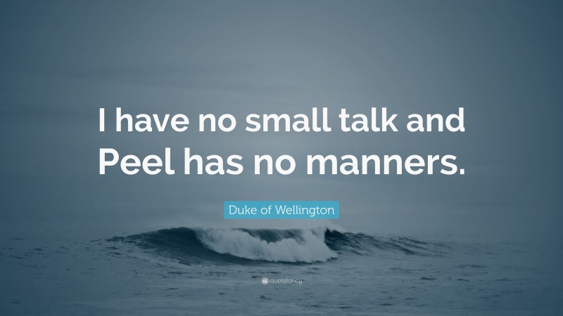Duke of Wellington Quote: “I have no small talk and Peel has no manners.”