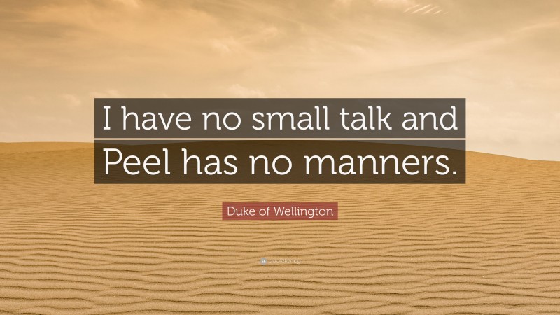 Duke of Wellington Quote: “I have no small talk and Peel has no manners.”